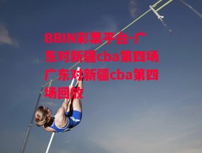 BBIN彩票平台-广东对新疆cba第四场广东对新疆cba第四场回放