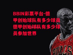 BBIN彩票平台-德甲创始球队有多少球员德甲创始球队有多少球员参加世界