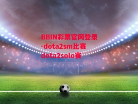 BBIN彩票官网登录-dota2sm比赛dota2solo赛