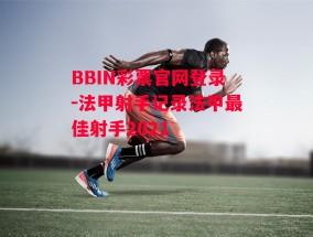 BBIN彩票官网登录-法甲射手记录法甲最佳射手2021